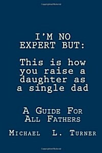 Im No Expert But: This Is How You Raise a Daughter as a Single Dad: A Guide for All Fathers (Paperback)