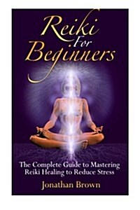 Reiki for Beginners: The Complete Guide to Mastering Reiki Healing to Reduce Stress (Reiki, Chakras, Aura, Reiki Symbols, Reiki Meditation, (Paperback)