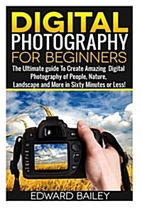 Photography for Beginners: The Ultimate Guide to Mastering Digital Photography in 60 Minutes or Less! (Paperback)
