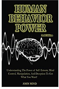 Human Behavior Power!: Understanding the Power of Self Esteem, Mind Control, Manipulation, and Deception to Get What You Want! (Paperback)