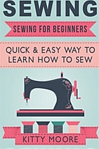 Sewing: Sewing for Beginners: Quick & Easy Way to Learn How to Sew - Along with 8 Beginners Patterns (Paperback)