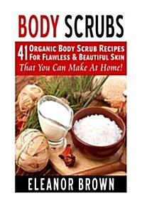 Body Scrubs: 41 Organic Body Scrub Recipes for Flawless & Beautiful Skin That You Can Make at Home! (Paperback)