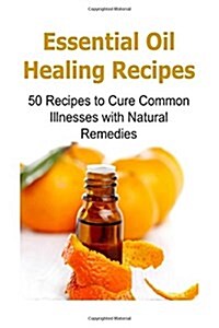 Essential Oil Healing Recipes: 50 Recipes to Cure Common Illnesses with Natural Remedies: Essential Oils, Essential Oils Recipes, Essential Oils Guid (Paperback)