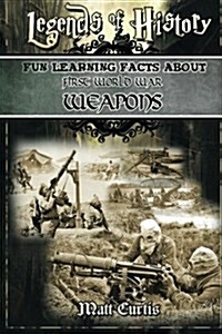 Legends of History: Fun Learning Facts about First World War Weapons: Illustrated Fun Learning for Kids (Paperback)