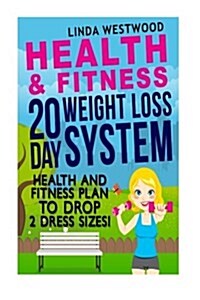 Health and Fitness: 20 Day Weight Loss System - Health and Fitness Plan to Drop 2 Dress Sizes! (Paperback)