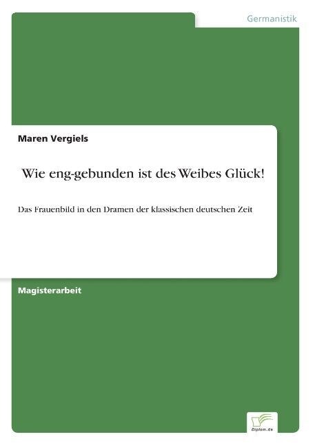 Wie eng-gebunden ist des Weibes Gl?k!: Das Frauenbild in den Dramen der klassischen deutschen Zeit (Paperback)