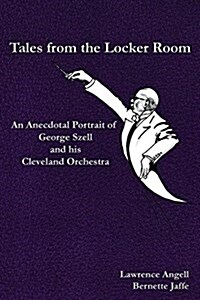 Tales from the Locker Room: An Anecdotal Portrait of George Szell and His Cleveland Orchestra (Paperback)