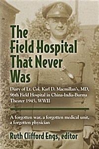 The Field Hospital That Never Was: Diary of Lt. Col. Karl D. MacMillans, MD, 96th Field Hospital in China-India-Burma Theater 1945, WWII (Paperback)