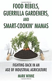 Food Rebels, Guerrilla Gardeners, and Smart-Cookin Mamas: Fighting Back in an Age of Industrial Agriculture (Hardcover)