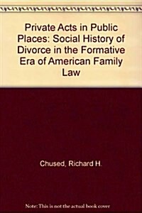 Private Acts in Public Places: A Social History of Divorce in the Formative Era of American Family Law (Hardcover)