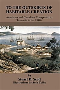 To the Outskirts of Habitable Creation: Americans and Canadians Transported to Tasmania in the 1840s (Paperback)