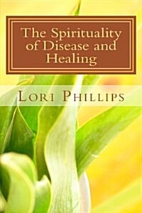 The Spirituality of Disease and Healing: Understanding the Spiritual Purpose of Disease (Paperback)