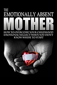 The Emotionally Absent Mother: How to Overcome Your Childhood Neglect When You Dont Know Where to Start & Meditations and Affirmations to Help You O (Paperback)