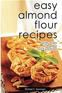 Easy Almond Flour Recipes: Low-Carb, Gluten-Free, Paleo Alternative to Wheat: Healthy Recipes for Breakfast, Lunch & Dinner (Paperback)