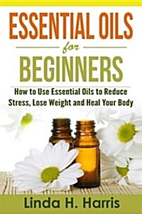 Essential Oils for Beginners: How to Use Essential Oils to Reduce Stress, Lose Weight and Heal Your Body (Paperback)