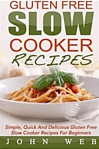 Gluten Free: Gluten Free Slow Cooker Recipes - Simple, Quick And Delicious Gluten Free Slow Cooker Recipes For Beginners (Paperback)