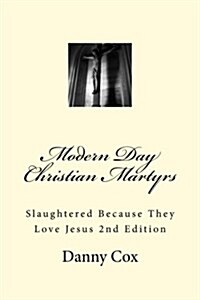 Modern Day Christian Martyrs: Slaughtered Because They Love Jesus 2nd Edition (Paperback)