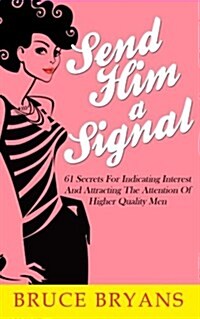 Send Him a Signal: 61 Secrets for Indicating Interest and Attracting the Attention of Higher Quality Men (Paperback)