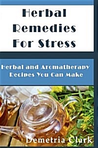 Herbal Remedies for Stress: Herbal and Aromatherapy Recipes You Can Make (Paperback)