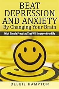 Beat Depression and Anxiety by Changing Your Brain: With Simple Practices That Will Improve Your Life (Paperback)
