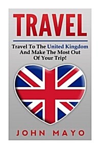 Travel: Travel to the United Kingdom and Make the Most Out of Your Trip! (Paperback)