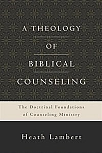 A Theology of Biblical Counseling: The Doctrinal Foundations of Counseling Ministry (Hardcover)