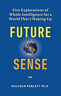 Future Sense : Five Explorations of Whole Intelligence for a World Thats Waking Up (Paperback)