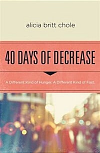 40 Days of Decrease: A Different Kind of Hunger. a Different Kind of Fast. (Paperback)