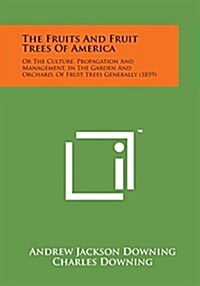 The Fruits and Fruit Trees of America: Or the Culture, Propagation and Management, in the Garden and Orchard, of Fruit Trees Generally (1859) (Paperback)