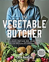 The Vegetable Butcher: How to Select, Prep, Slice, Dice, and Masterfully Cook Vegetables from Artichokes to Zucchini (Hardcover)