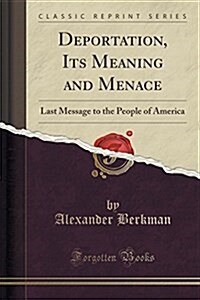 Deportation, Its Meaning and Menace: Last Message to the People of America (Classic Reprint) (Paperback)