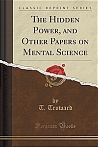 The Hidden Power, and Other Papers on Mental Science (Classic Reprint) (Paperback)