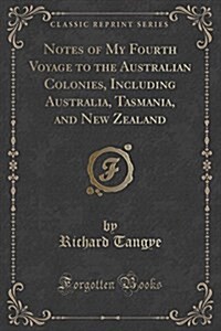 Notes of My Fourth Voyage to the Australian Colonies, Including Australia, Tasmania, and New Zealand (Classic Reprint) (Paperback)