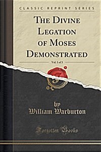 The Divine Legation of Moses Demonstrated, Vol. 1 of 3 (Classic Reprint) (Paperback)