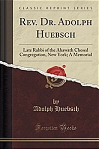 REV. Dr. Adolph Huebsch: Late Rabbi of the Ahawath Chesed Congregation, New York; A Memorial (Classic Reprint) (Paperback)