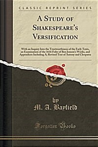 A Study of Shakespeares Versification: With an Inquiry Into the Trustworthiness of the Early Texts, an Examination of the 1616 Folio of Ben Jonsons (Paperback)