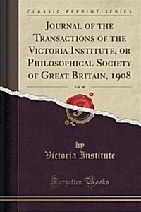 Journal of the Transactions of the Victoria Institute, or Philosophical Society of Great Britain, 1908, Vol. 40 (Classic Reprint) (Paperback)