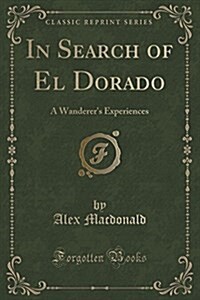 In Search of El Dorado: A Wanderers Experiences (Classic Reprint) (Paperback)