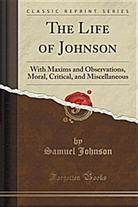 The Life of Johnson: With Maxims and Observations, Moral, Critical, and Miscellaneous (Classic Reprint) (Paperback)