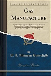 Gas Manufacture: The Chemistry of a Practical Handbook on the Production, Purification, and Testing of Illuminated Gas, and the Assay o (Paperback)