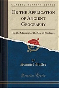 Or the Application of Ancient Geography: To the Classics for the Use of Students (Classic Reprint) (Paperback)