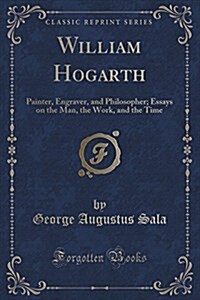 William Hogarth: Painter, Engraver, and Philosopher; Essays on the Man, the Work, and the Time (Classic Reprint) (Paperback)