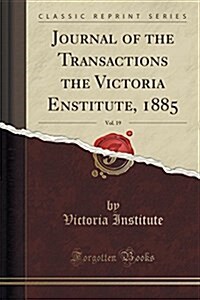 Journal of the Transactions the Victoria Enstitute, 1885, Vol. 19 (Classic Reprint) (Paperback)
