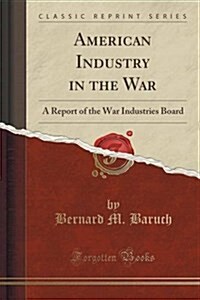 American Industry in the War: A Report of the War Industries Board (Classic Reprint) (Paperback)