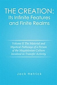 The Creation: Its Infinite Features and Finite Realms Volume II: The Material and Mystical Pathways of a Person of the Magdalenian C (Paperback)