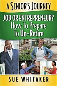 A Seniors Journey: Job or Entrepreneur? How to Prepare to Un-Retire (Paperback)