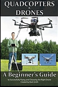 Quadcopters and Drones: A Beginners Guide to Successfully Flying and Choosing the Right Drone (Paperback)