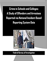 Crime in Schools and Colleges: A Study of Offenders and Arrestees Reported Via National Incident-Based Reporting System Data (Paperback)