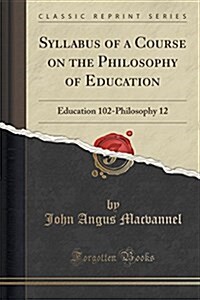 Syllabus of a Course on the Philosophy of Education: Education 102-Philosophy 12 (Classic Reprint) (Paperback)