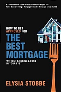 How to Get Approved for the Best Mortgage Without Sticking a Fork in Your Eye: A Comprehensive Guide for First Time Home Buyers and Home Buyers Gettin (Paperback)